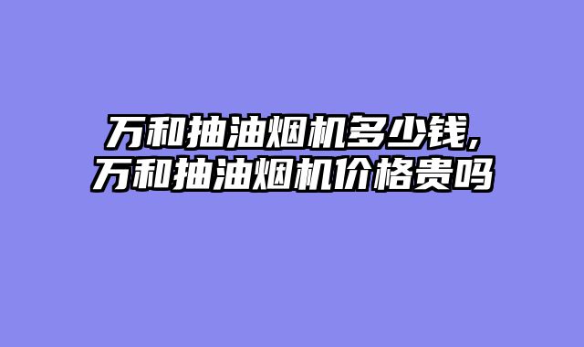 万和抽油烟机多少钱,万和抽油烟机价格贵吗