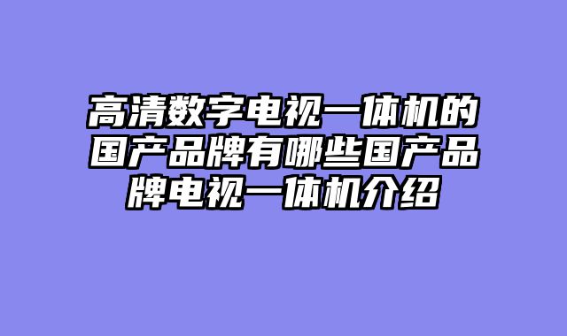 高清数字电视一体机的国产品牌有哪些国产品牌电视一体机介绍