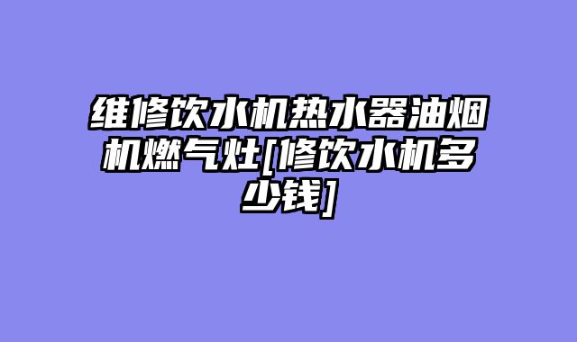 维修饮水机热水器油烟机燃气灶[修饮水机多少钱]