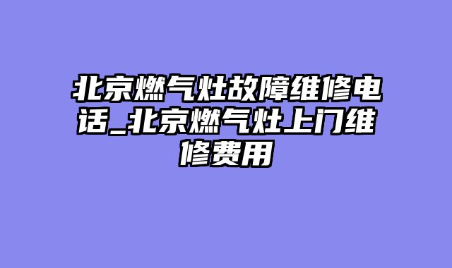 北京燃气灶故障维修电话_北京燃气灶上门维修费用