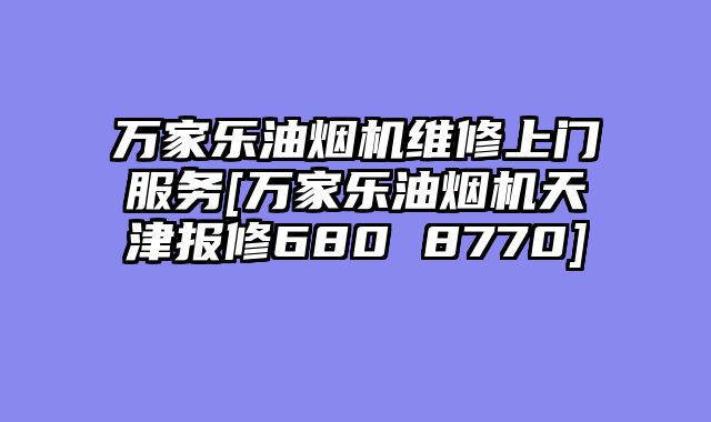 万家乐油烟机维修上门服务[万家乐油烟机天津报修680 8770]