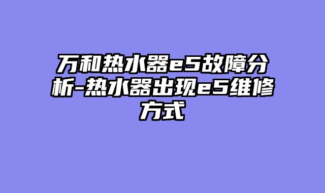 万和热水器e5故障分析-热水器出现e5维修方式