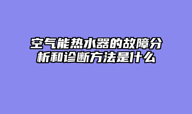 空气能热水器的故障分析和诊断方法是什么