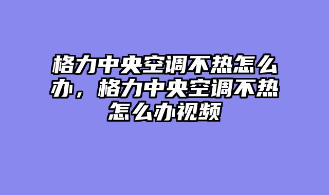 格力中央空调不热怎么办，格力中央空调不热怎么办视频