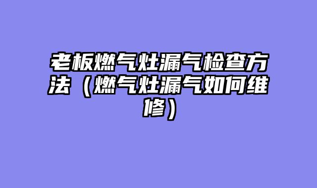 老板燃气灶漏气检查方法（燃气灶漏气如何维修）