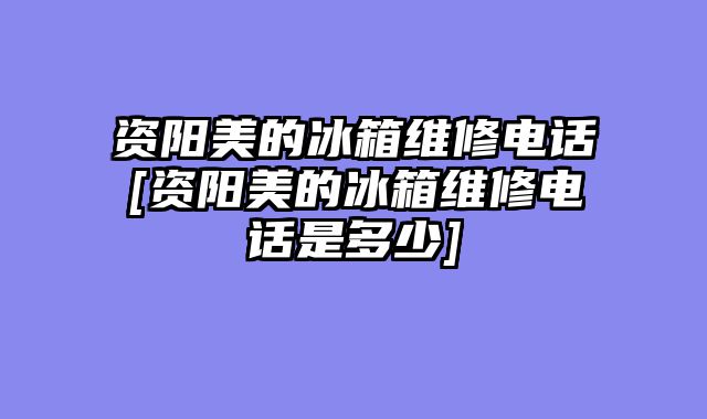 资阳美的冰箱维修电话[资阳美的冰箱维修电话是多少]
