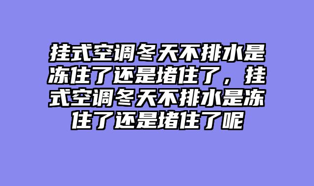 挂式空调冬天不排水是冻住了还是堵住了，挂式空调冬天不排水是冻住了还是堵住了呢