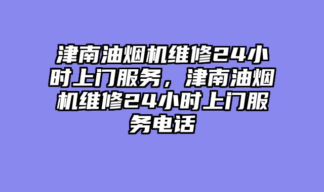 津南油烟机维修24小时上门服务，津南油烟机维修24小时上门服务电话