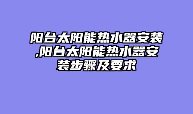 阳台太阳能热水器安装,阳台太阳能热水器安装步骤及要求