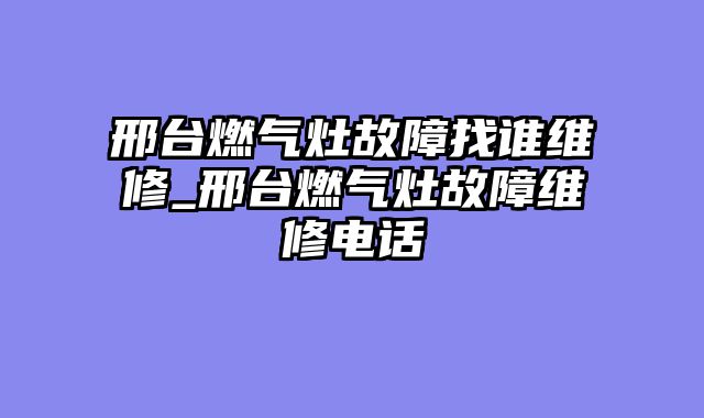 邢台燃气灶故障找谁维修_邢台燃气灶故障维修电话