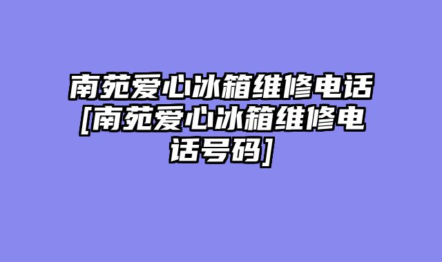 南苑爱心冰箱维修电话[南苑爱心冰箱维修电话号码]