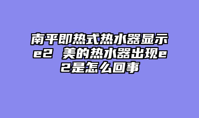 南平即热式热水器显示e2 美的热水器出现e2是怎么回事