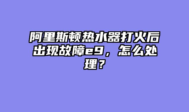 阿里斯顿热水器打火后出现故障e9，怎么处理？
