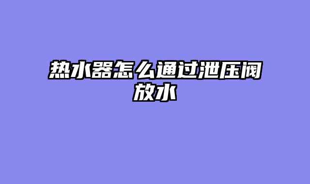 热水器怎么通过泄压阀放水