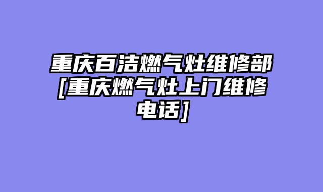 重庆百洁燃气灶维修部[重庆燃气灶上门维修电话]