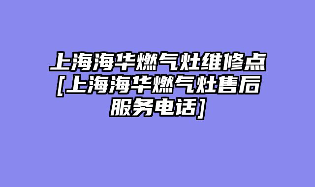 上海海华燃气灶维修点[上海海华燃气灶售后服务电话]
