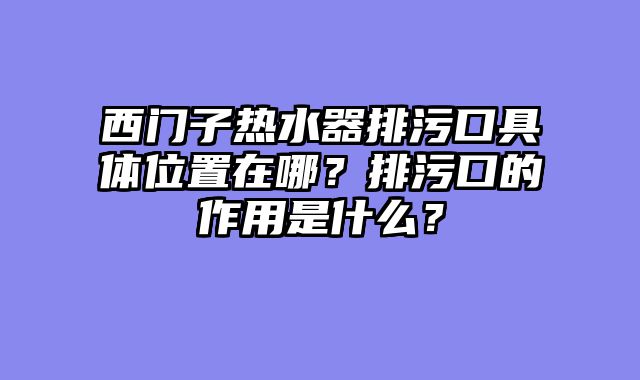 西门子热水器排污口具体位置在哪？排污口的作用是什么？