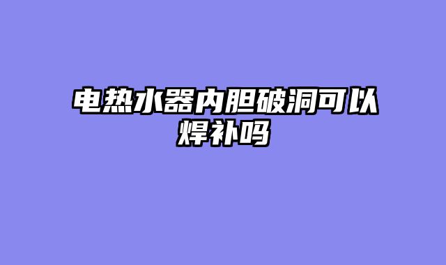 电热水器内胆破洞可以焊补吗
