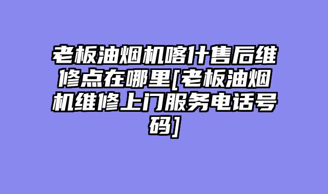 老板油烟机喀什售后维修点在哪里[老板油烟机维修上门服务电话号码]