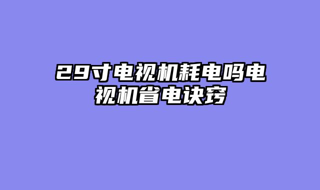 29寸电视机耗电吗电视机省电诀窍