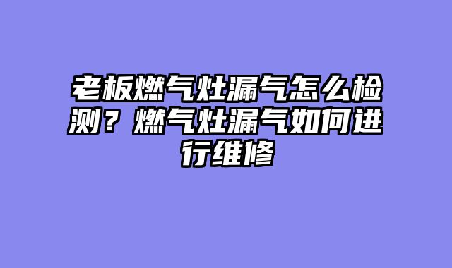 老板燃气灶漏气怎么检测？燃气灶漏气如何进行维修