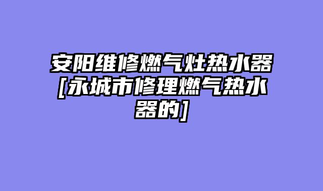 安阳维修燃气灶热水器[永城市修理燃气热水器的]