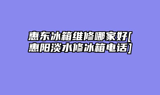惠东冰箱维修哪家好[惠阳淡水修冰箱电话]