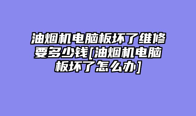 油烟机电脑板坏了维修要多少钱[油烟机电脑板坏了怎么办]