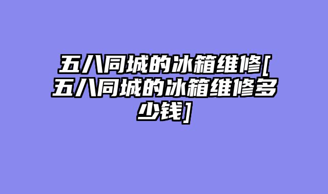 五八同城的冰箱维修[五八同城的冰箱维修多少钱]