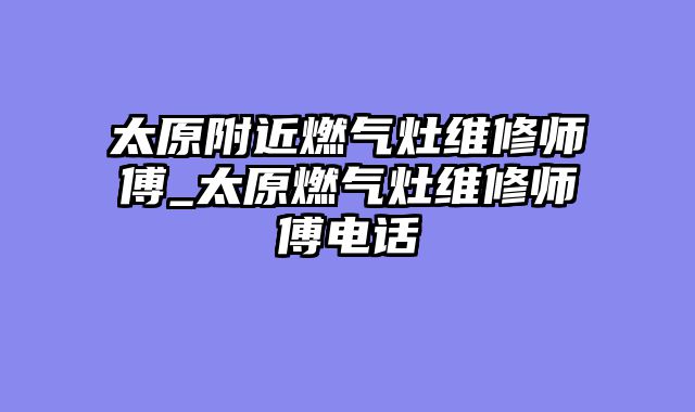 太原附近燃气灶维修师傅_太原燃气灶维修师傅电话