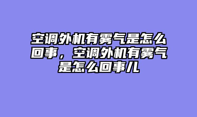 空调外机有雾气是怎么回事，空调外机有雾气是怎么回事儿