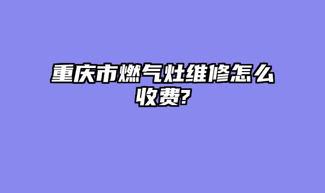 重庆市燃气灶维修怎么收费?