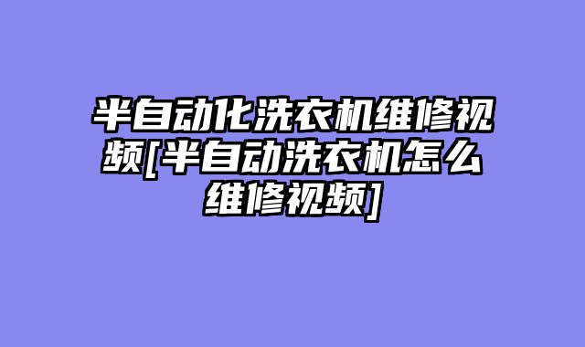 半自动化洗衣机维修视频[半自动洗衣机怎么维修视频]