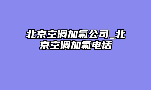 北京空调加氟公司_北京空调加氟电话