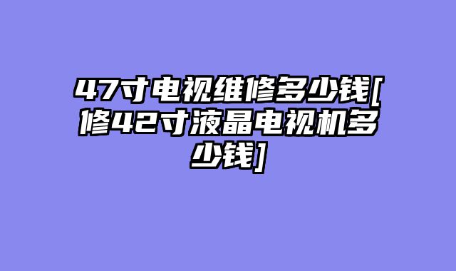 47寸电视维修多少钱[修42寸液晶电视机多少钱]