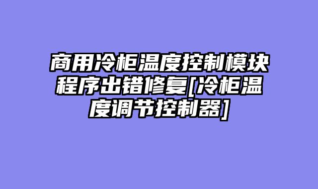 商用冷柜温度控制模块程序出错修复[冷柜温度调节控制器]