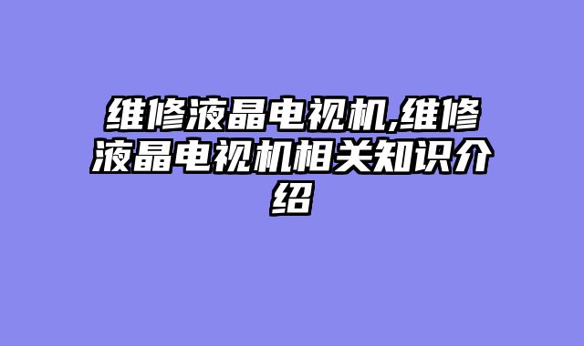 维修液晶电视机,维修液晶电视机相关知识介绍