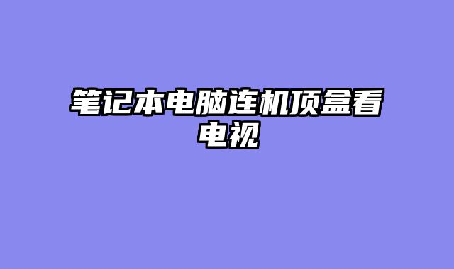 笔记本电脑连机顶盒看电视