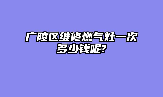 广陵区维修燃气灶一次多少钱呢?