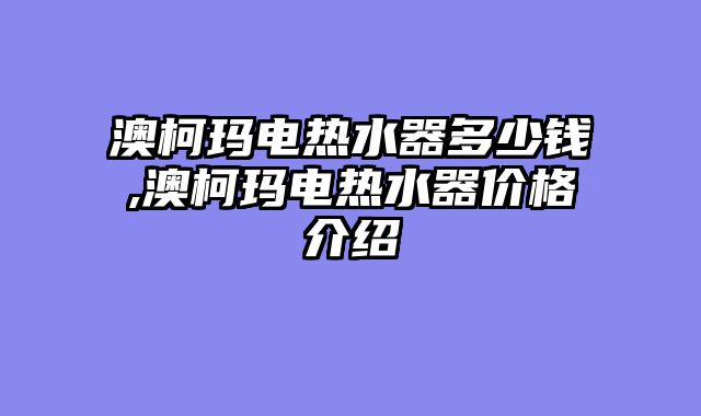 澳柯玛电热水器多少钱,澳柯玛电热水器价格介绍