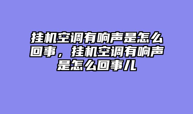 挂机空调有响声是怎么回事，挂机空调有响声是怎么回事儿