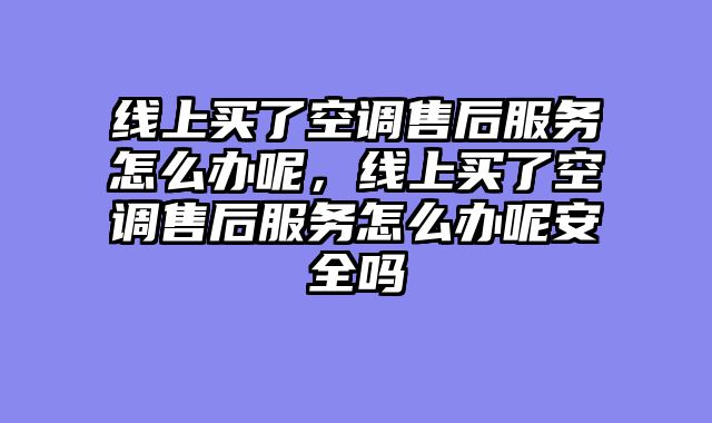 线上买了空调售后服务怎么办呢，线上买了空调售后服务怎么办呢安全吗