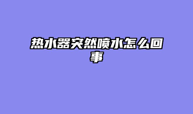 热水器突然喷水怎么回事