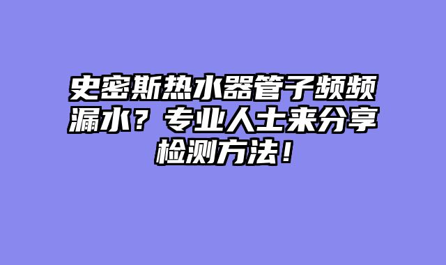 史密斯热水器管子频频漏水？专业人士来分享检测方法！