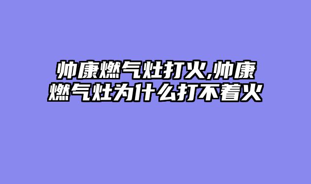 帅康燃气灶打火,帅康燃气灶为什么打不着火