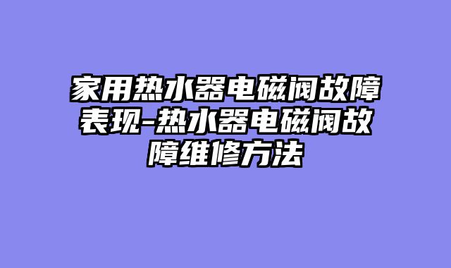 家用热水器电磁阀故障表现-热水器电磁阀故障维修方法