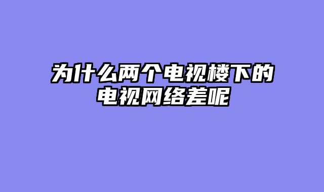 为什么两个电视楼下的电视网络差呢