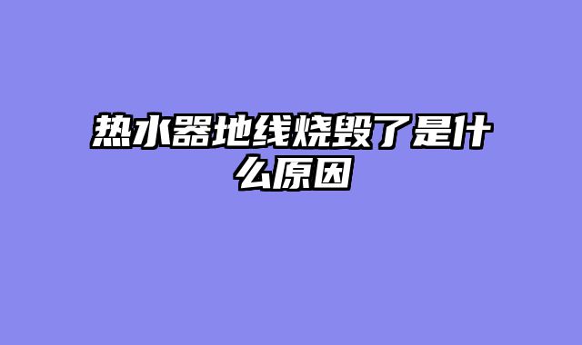 热水器地线烧毁了是什么原因