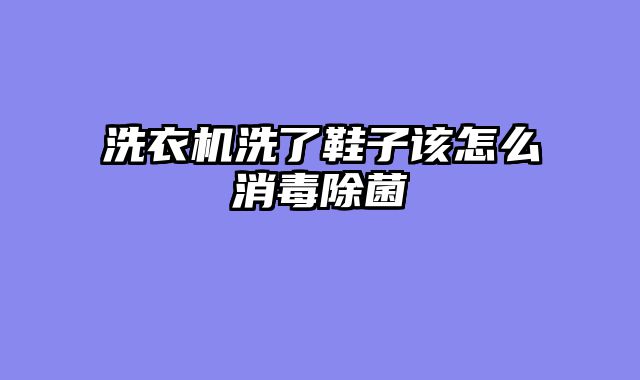 洗衣机洗了鞋子该怎么消毒除菌