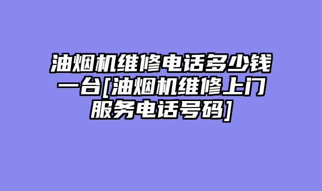 油烟机维修电话多少钱一台[油烟机维修上门服务电话号码]